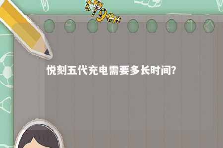 悦刻五代充电需要多长时间�？ 
